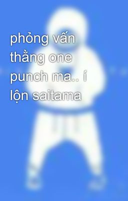 phỏng vấn thằng one punch ma.. í lộn saitama 