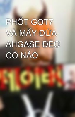 PHỐT GOT7 VÀ MẤY ĐỨA AHGASE ĐÉO CÓ NÃO