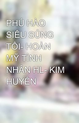 PHÚ HÀO SIÊU SỦNG TÔI- HOÀN MỸ TÌNH NHÂN HL- KIM HUYÊN