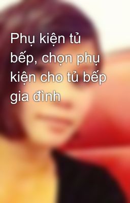 Phụ kiện tủ bếp, chọn phụ kiện cho tủ bếp gia đình