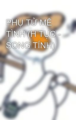 PHỤ TỬ MÊ TÌNH (H TỤC - SONG TÍNH)