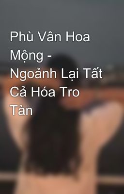 Phù Vân Hoa Mộng - Ngoảnh Lại Tất Cả Hóa Tro Tàn