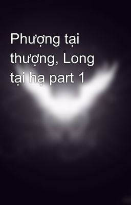 Phượng tại thượng, Long tại hạ part 1