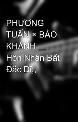 PHƯƠNG TUẤN × BẢO KHÁNH __ Hôn Nhân Bất Đắc Dĩ,,