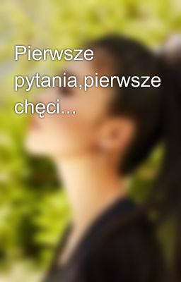 Pierwsze pytania,pierwsze chęci... 