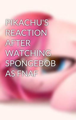 PIKACHU'S REACTION AFTER WATCHING SPONGEBOB AS FNAF