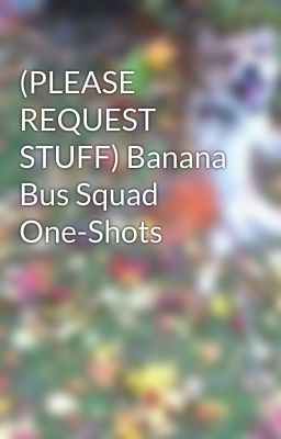 (PLEASE REQUEST STUFF) Banana Bus Squad One-Shots