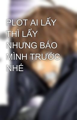 PLOT AI LẤY THÌ LẤY NHƯNG BÁO MÌNH TRƯỚC NHÉ