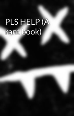 PLS HELP (A rant book)