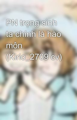 PN trọng sinh ta chính là hào môn (Kirio_2709 cv)