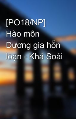 [PO18/NP] Hào môn Dương gia hỗn loạn - Khả Soái