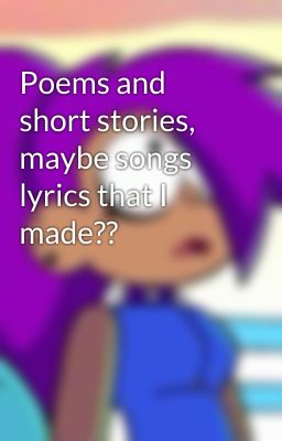 Poems and short stories, maybe songs lyrics that I made??