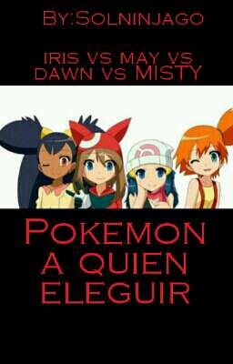 Pokemon a quien Eleguir(iris vs may vs dawn vs Misty)