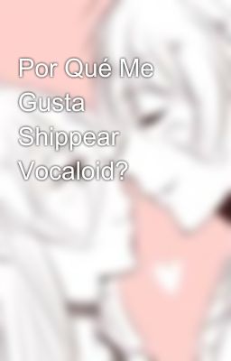 Por Qué Me Gusta Shippear Vocaloid?