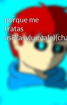 porque me tratas asi?(asylumtale)(charlos)