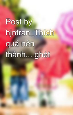 Post by hjntran_Thích quá nên thành... ghét