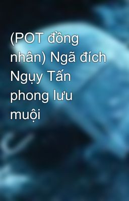 (POT đồng nhân) Ngã đích Ngụy Tấn phong lưu muội