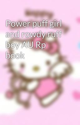 Power puff girl and rowdy ruff boy AU Rp book 