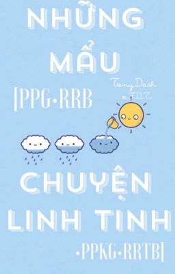 [PPG•RRB•PPKG•RRTB] Những mẩu chuyện linh tinh