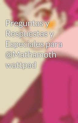 Preguntas y Respuestas y Especiales para @Mathamoth wattpad 