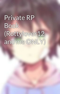 Private RP Book (Rottylover12 and me ONLY)