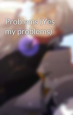 Problems (Yes my problems)