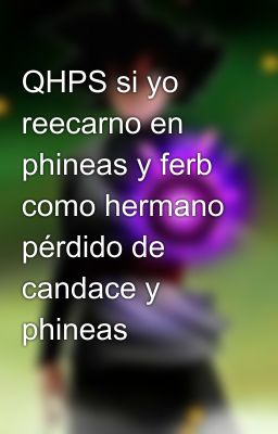 QHPS si yo reecarno en phineas y ferb como hermano pérdido de candace y phineas