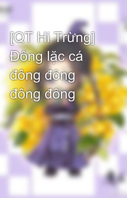 [QT Hi Trừng] Đông lặc cá đông đông đông đông