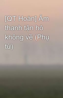 [QT Hoàn] Âm thanh tận hô không về (Phụ tử)