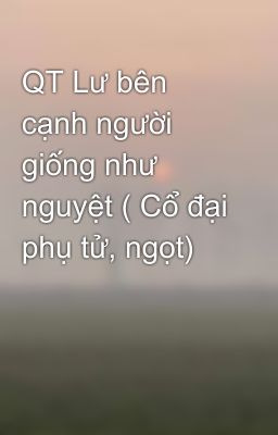 QT Lư bên cạnh người giống như nguyệt ( Cổ đại phụ tử, ngọt)