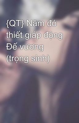 {QT} Năm đó thiết giáp động Đế vương (trọng sinh)