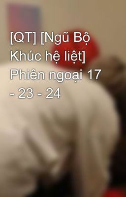 [QT] [Ngũ Bộ Khúc hệ liệt] Phiên ngoại 17 - 23 - 24