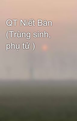 QT Niết Bàn (Trùng sinh, phụ tử )