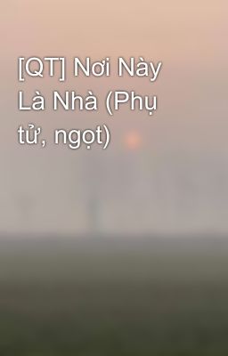 [QT] Nơi Này Là Nhà (Phụ tử, ngọt)