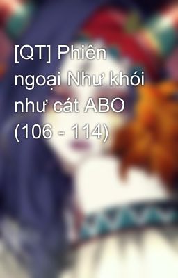 [QT] Phiên ngoại Như khói như cát ABO (106 - 114)