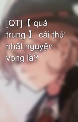 [QT]【 quá trung 】 cái thứ nhất nguyện vọng là?