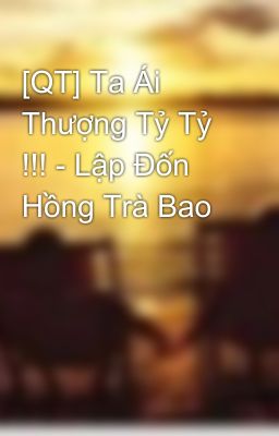 [QT] Ta Ái Thượng Tỷ Tỷ !!! - Lập Đốn Hồng Trà Bao