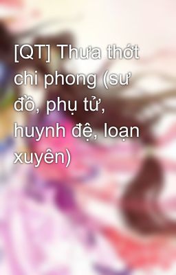 [QT] Thưa thớt chi phong (sư đồ, phụ tử, huynh đệ, loạn xuyên)