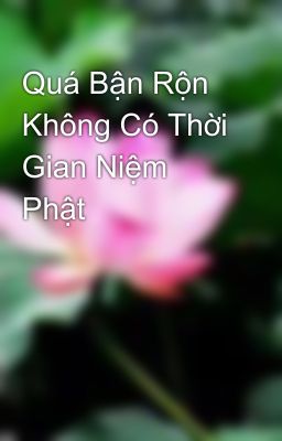 Quá Bận Rộn Không Có Thời Gian Niệm Phật