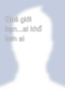 Quá giới hạn...ai khổ hơn ai