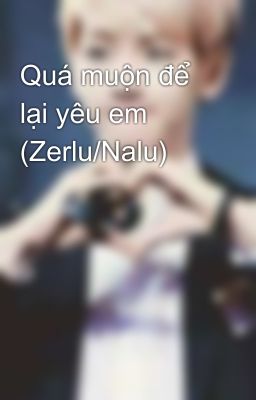 Quá muộn để lại yêu em (Zerlu/Nalu)