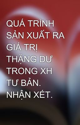 QUÁ TRÌNH SẢN XUẤT RA GIÁ TRỊ THẶNG DƯ TRONG XH TƯ BẢN. NHẬN XÉT.