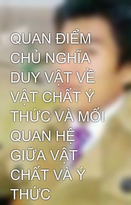 QUAN ĐIỂM CHỦ NGHĨA DUY VẬT VỀ VẬT CHẤT Ý THỨC VÀ MỐI QUAN HỆ GIỮA VẬT CHẤT VÀ Ý THỨC