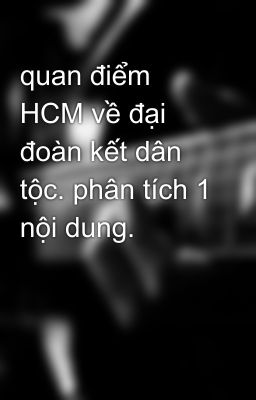 quan điểm HCM về đại đoàn kết dân tộc. phân tích 1 nội dung.