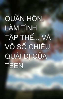 QUẦN HÔN, LÀM TÌNH TẬP THỂ... VÀ VÔ SỐ CHIÊU QUÁI DỊ CỦA TEEN