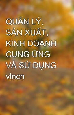 QUẢN LÝ, SẢN XUẤT, KINH DOANH CUNG ỨNG VÀ SỬ DỤNG vlncn