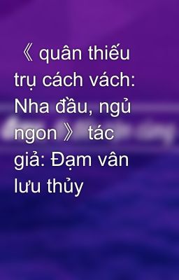 《 quân thiếu trụ cách vách: Nha đầu, ngủ ngon 》 tác giả: Đạm vân lưu thủy