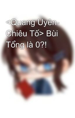 [Quang Uyên- Chiêu Tố] [ABO] Bùi Tổng là 0?!