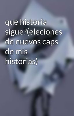 que historia sigue?(eleciones de nuevos caps de mis historias)