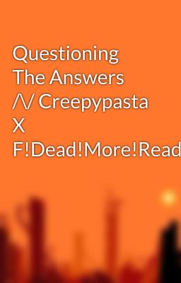 Questioning The Answers /\/ Creepypasta X F!Dead!More!Reader